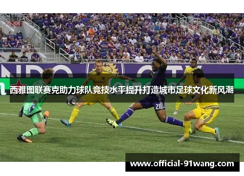 西雅图联赛克助力球队竞技水平提升打造城市足球文化新风潮
