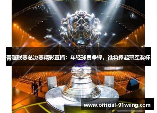 青超联赛总决赛精彩直播：年轻球员争锋，谁将捧起冠军奖杯